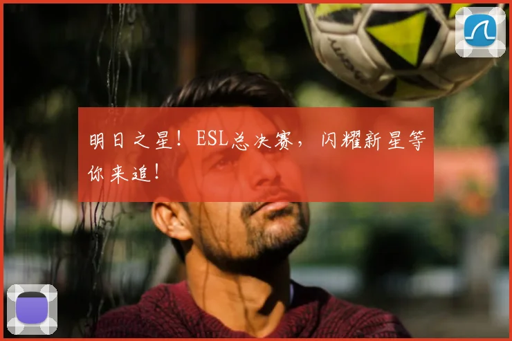 明日之星！ESL总决赛，闪耀新星等你来追！