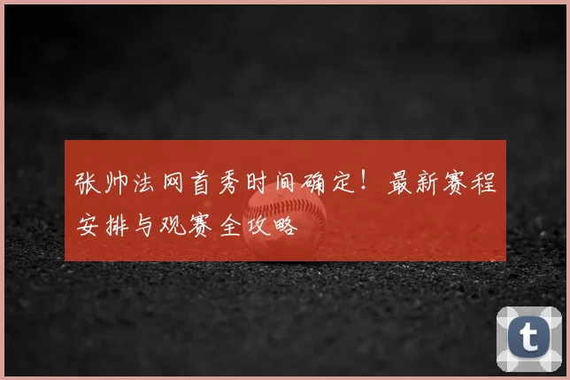 张帅法网首秀时间确定!最新赛程安排与观赛全攻略
