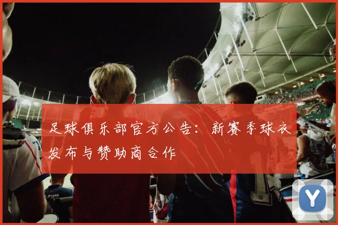 足球俱乐部官方公告:新赛季球衣发布与赞助商合作