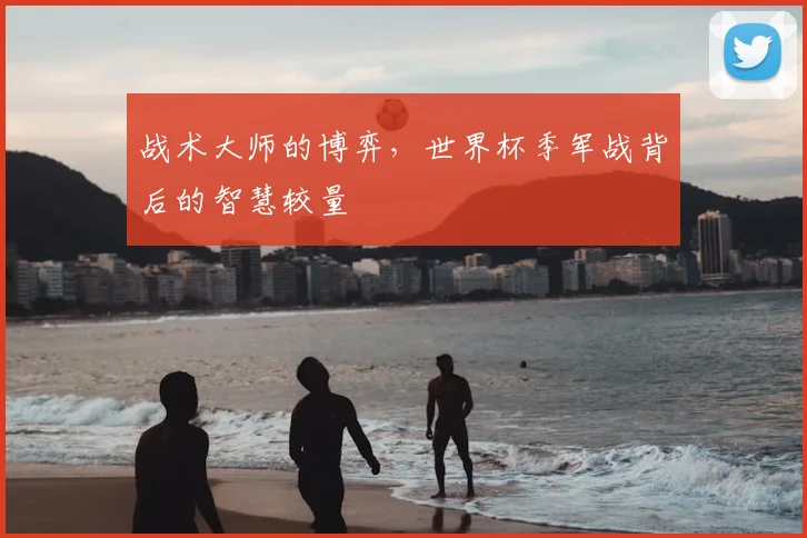 战术大师的博弈,世界杯季军战背后的智慧较量