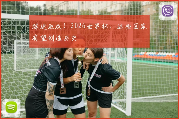 球迷狂欢!2026世界杯,这些国家有望创造历史