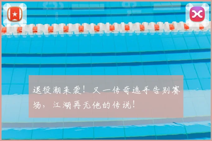 退役潮来袭！又一传奇选手告别赛场，江湖再无他的传说！