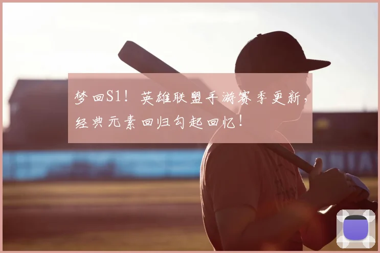梦回S1！英雄联盟手游赛季更新，经典元素回归勾起回忆！
