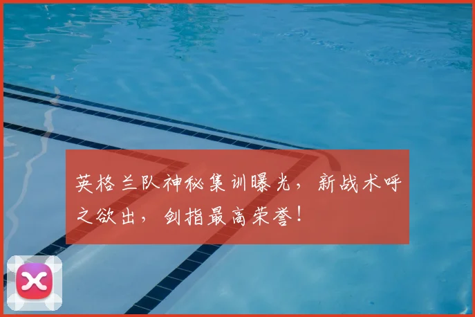 英格兰队神秘集训曝光，新战术呼之欲出，剑指最高荣誉！
