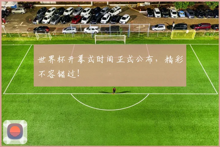 世界杯开幕式时间正式公布，精彩不容错过！