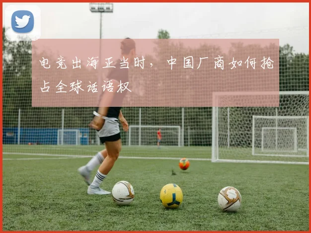 电竞出海正当时，中国厂商如何抢占全球话语权