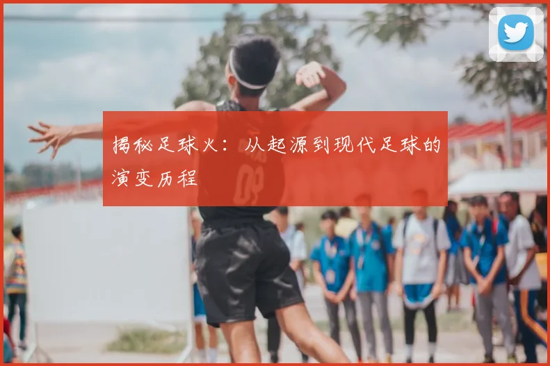 揭秘足球火：从起源到现代足球的演变历程