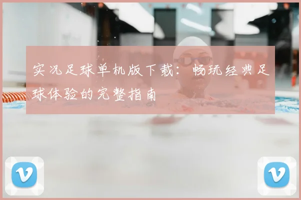 实况足球单机版下载:畅玩经典足球体验的完整指南
