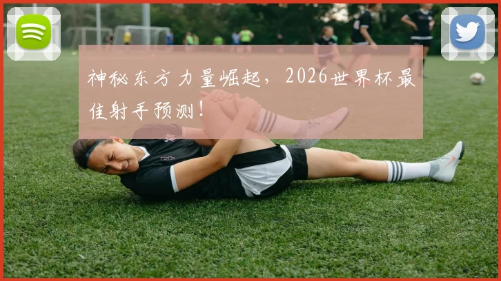 神秘东方力量崛起，2026世界杯最佳射手预测！