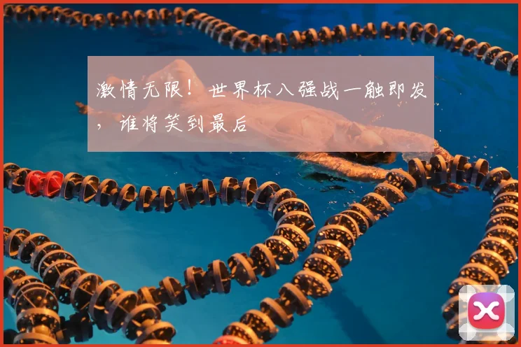 激情无限！世界杯八强战一触即发，谁将笑到最后