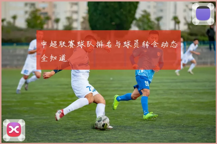 中超联赛球队排名与球员转会动态全知道