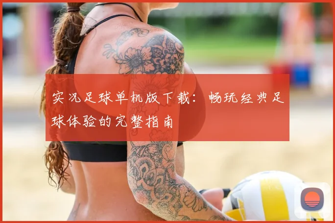 实况足球单机版下载:畅玩经典足球体验的完整指南