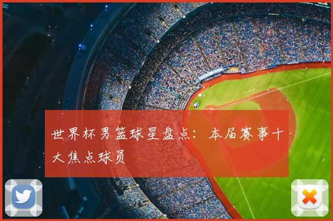 世界杯男篮球星盘点：本届赛事十大焦点球员