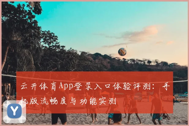 云开体育App登录入口体验评测:手机版流畅度与功能实测