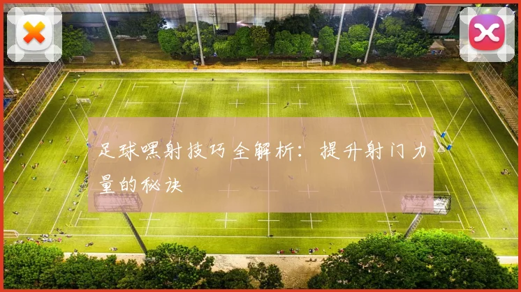足球嘿射技巧全解析：提升射门力量的秘诀