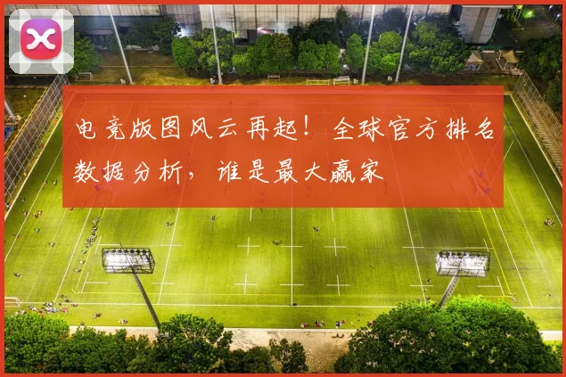 电竞版图风云再起！全球官方排名数据分析，谁是最大赢家