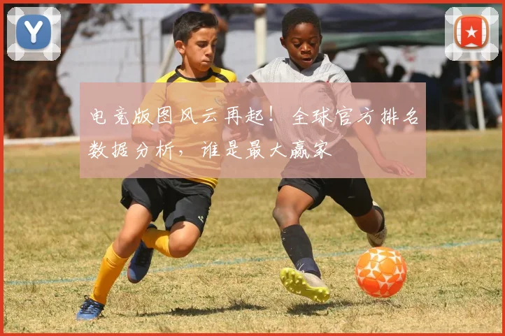 电竞版图风云再起！全球官方排名数据分析，谁是最大赢家