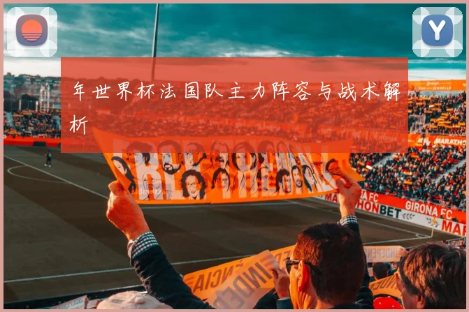 年世界杯法国队主力阵容与战术解析