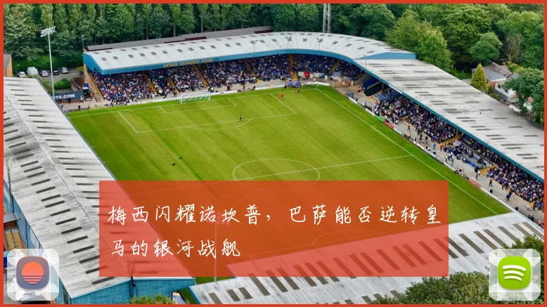 梅西闪耀诺坎普，巴萨能否逆转皇马的银河战舰