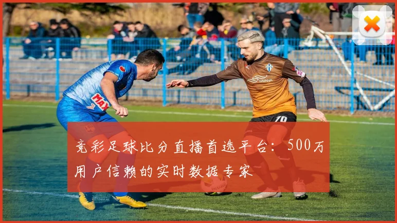 竞彩足球比分直播首选平台：500万用户信赖的实时数据专家