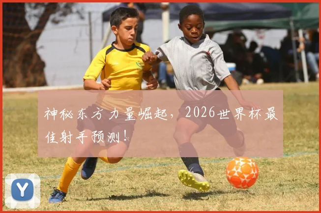 神秘东方力量崛起，2026世界杯最佳射手预测！