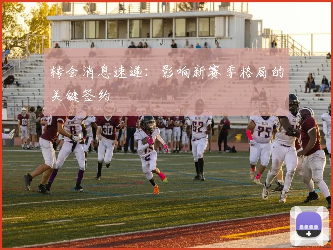 转会消息速递：影响新赛季格局的关键签约